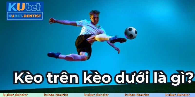 Kèo trên kèo dưới – Cách hiểu đúng ngay từ đầu